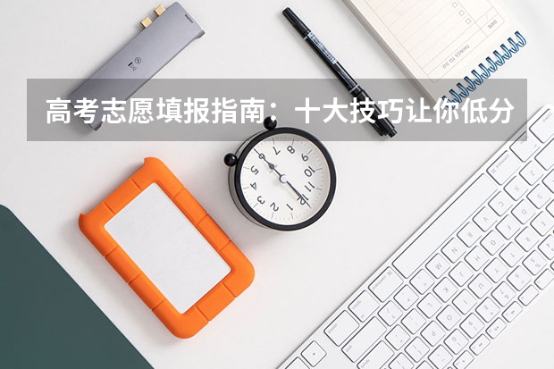 高考志愿填报指南：十大技巧让你低分高就（高考志愿填报几大技巧）