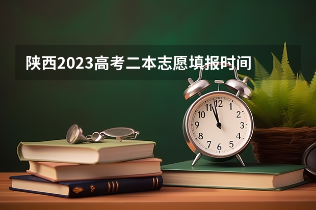 陕西2023高考二本志愿填报时间 陕西高考志愿填报时间表