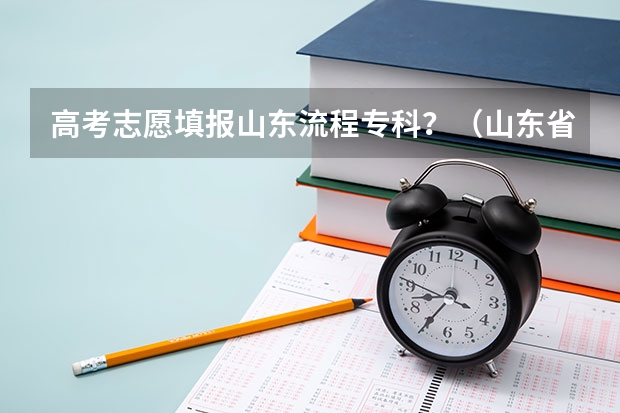 高考志愿填报山东流程专科？（山东省专科填报志愿流程）