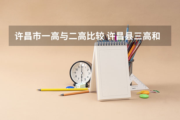 许昌市一高与二高比较 许昌县三高和许昌市一高那个学校更好？