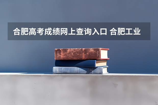 合肥高考成绩网上查询入口 合肥工业大学成人高考报名入口？