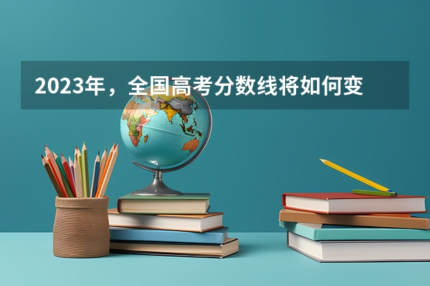 2023年，全国高考分数线将如何变化？