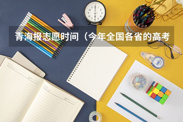 青海报志愿时间（今年全国各省的高考志愿填报时间是几号？）