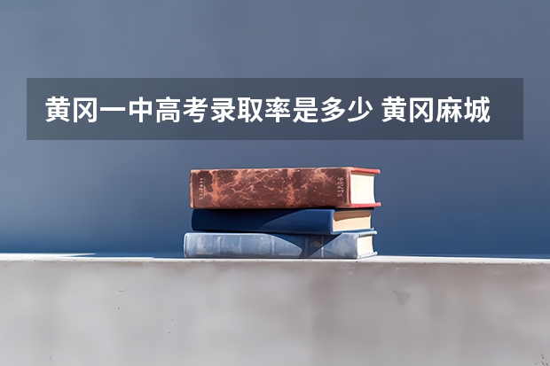 黄冈一中高考录取率是多少 黄冈麻城一中中考预计分数线