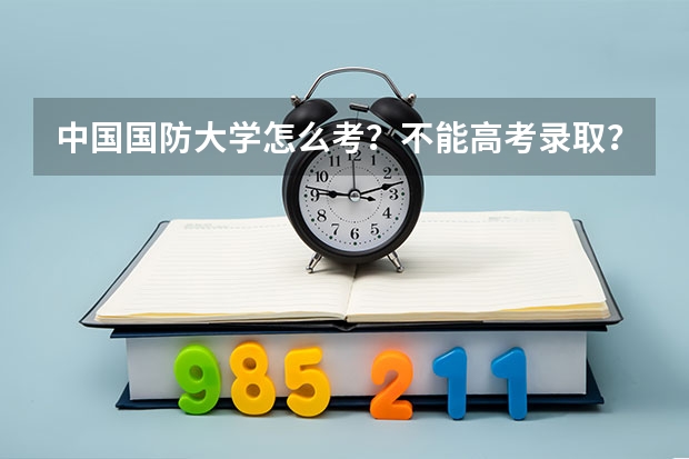 中国国防大学怎么考？不能高考录取？都有什么条件？