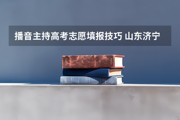 播音主持高考志愿填报技巧 山东济宁高考分数线