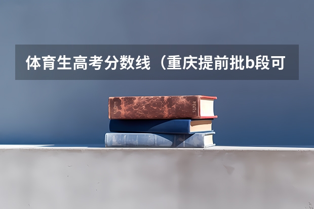 体育生高考分数线（重庆提前批b段可以报几个学校）