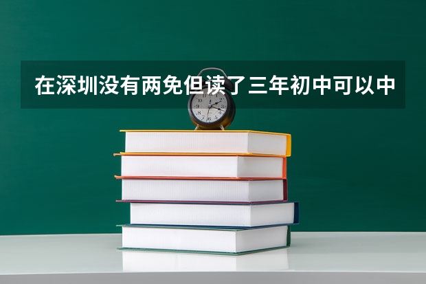 在深圳没有两免但读了三年初中可以中考和高考吗