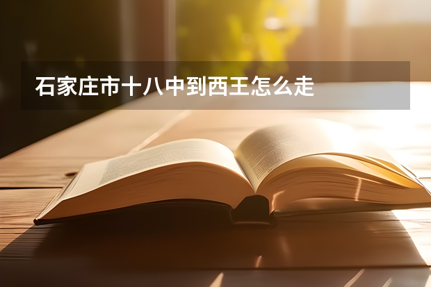 石家庄市十八中到西王怎么走