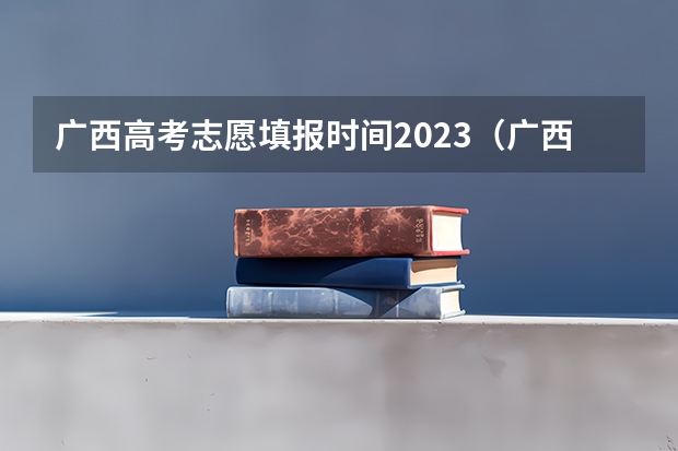 广西高考志愿填报时间2023（广西高考志愿填报截止时间）