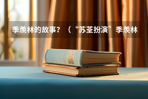 季羡林的故事？（“苏荃扮演”季羡林高考时他的第一志愿是报考数学系然而他只考了4分）