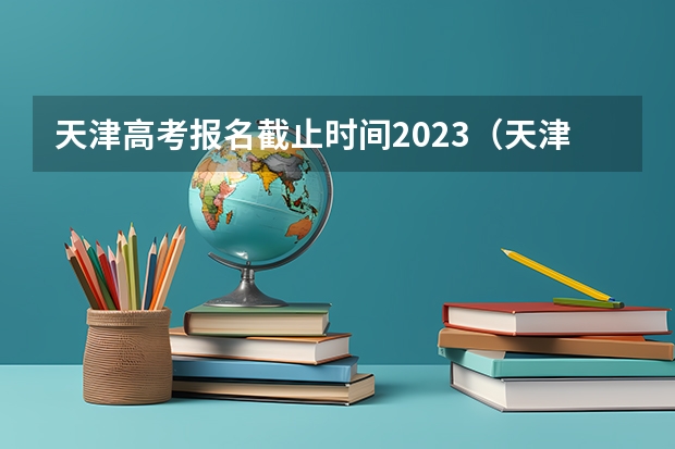 天津高考报名截止时间2023（天津高考志愿填报时间和截止时间）