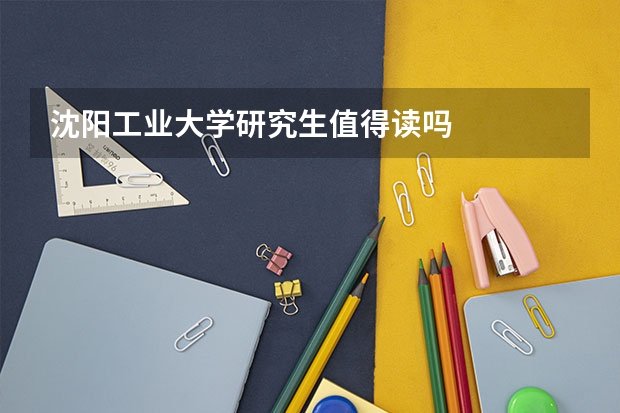 沈阳工业大学研究生值得读吗
