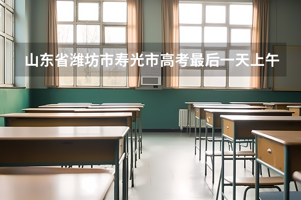 山东省潍坊市寿光市高考最后一天上午考哪一科 关于山东省潍坊市高考模拟考试中一题