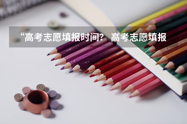 “高考志愿填报时间？ 高考志愿填报时间和方式是怎样的？