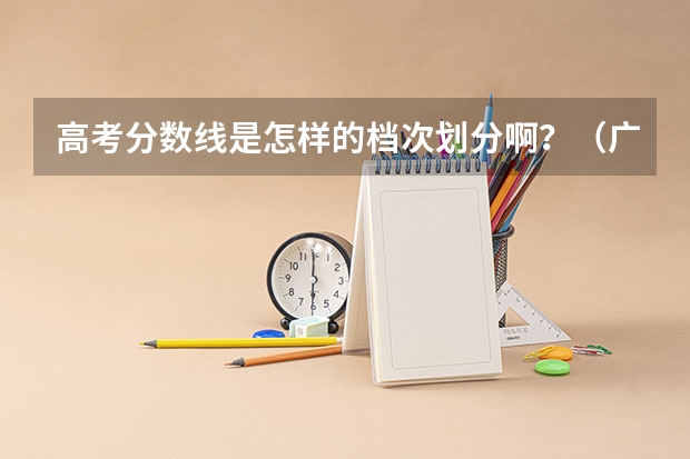 高考分数线是怎样的档次划分啊？（广东高考分数档次）