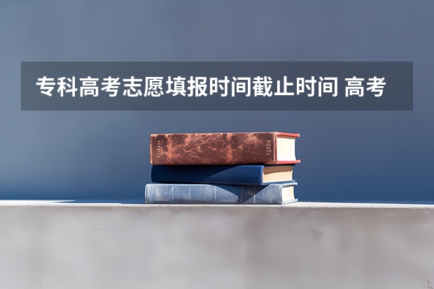 专科高考志愿填报时间截止时间 高考志愿填报专科时间