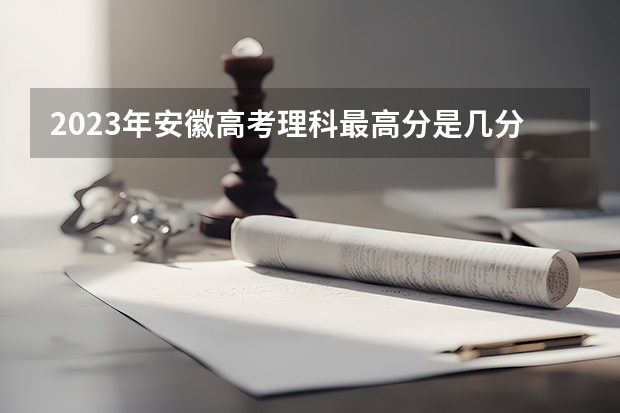 2023年安徽高考理科最高分是几分呢？