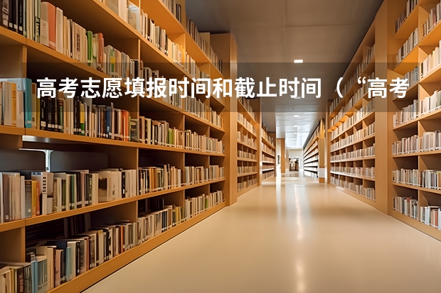 高考志愿填报时间和截止时间（“高考志愿填报时间？）