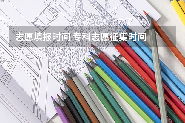 志愿填报时间 专科志愿征集时间