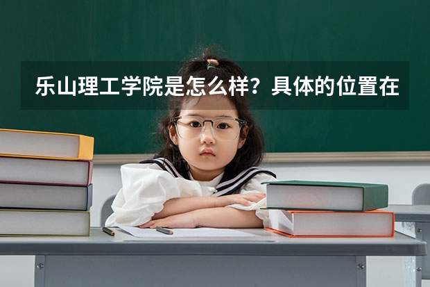 乐山理工学院是怎么样？具体的位置在哪？