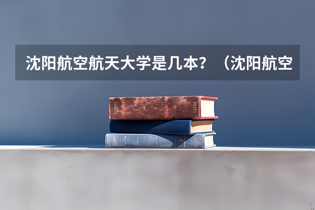 沈阳航空航天大学是几本？（沈阳航空航天大学是一本还是二本）