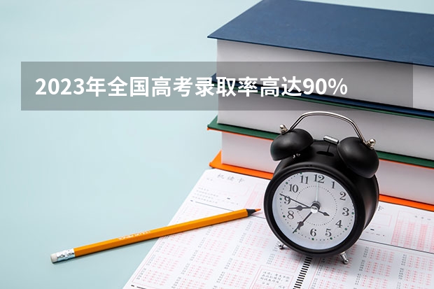 2023年全国高考录取率高达90%，真的吗？