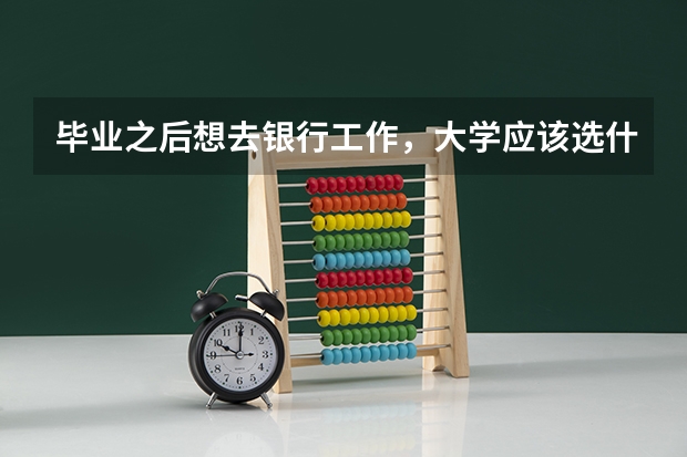 毕业之后想去银行工作，大学应该选什么专业呢？
