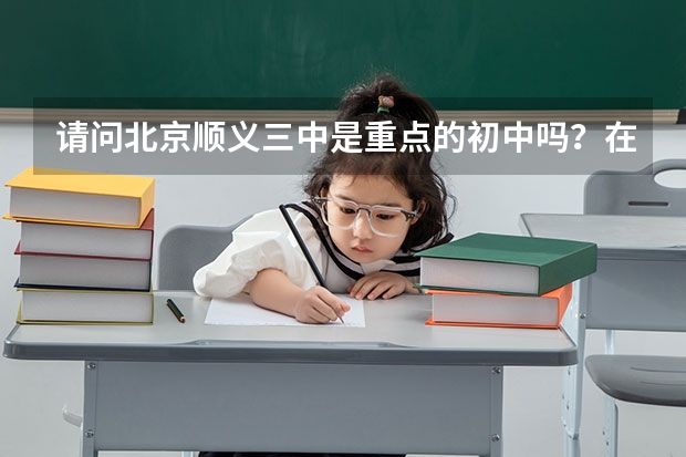 请问北京顺义三中是重点的初中吗？在北京地区与海淀的初中比起来如何呢？谢谢有经验的朋友给个建议。