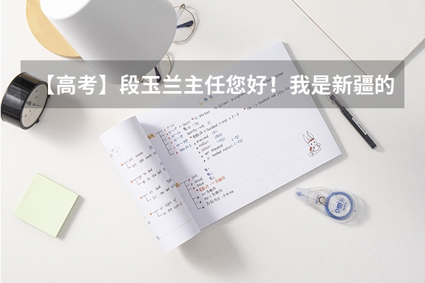 【高考】段玉兰主任您好！我是新疆的，今年高考学的是文科，二模的考试成绩是450分左右，不知道报什么志愿