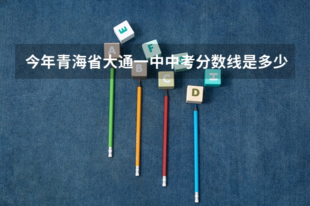 今年青海省大通一中中考分数线是多少分