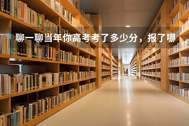 聊一聊当年你高考考了多少分，报了哪所大学？