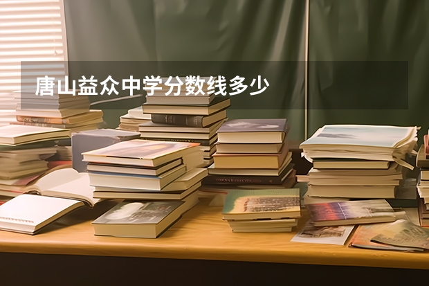 唐山益众中学分数线多少