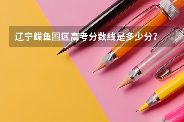 辽宁鲅鱼圈区高考分数线是多少分？