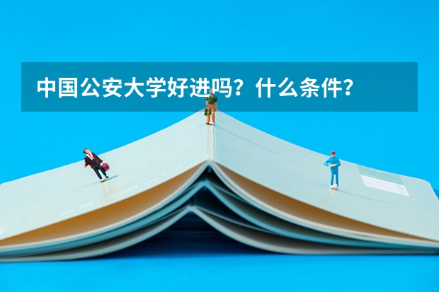 中国公安大学好进吗?什么条件?