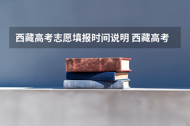 西藏高考志愿填报时间说明 西藏高考志愿填报