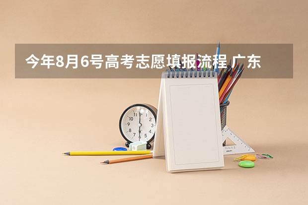 今年8月6号高考志愿填报流程 广东高考报志愿流程
