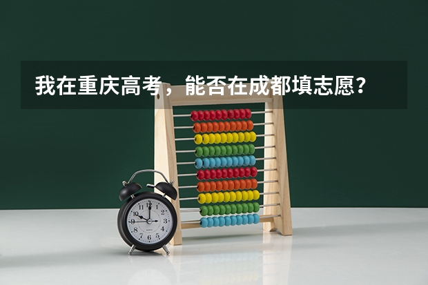 我在重庆高考，能否在成都填志愿？ 四川省警察学院啥时候填志愿？