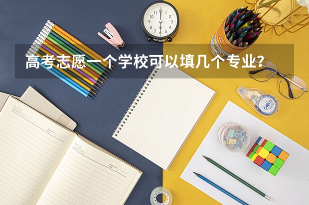 高考志愿一个学校可以填几个专业？ 填志愿一个学校可以选几个专业组