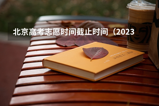北京高考志愿时间截止时间（2023北京高考志愿填报时间）