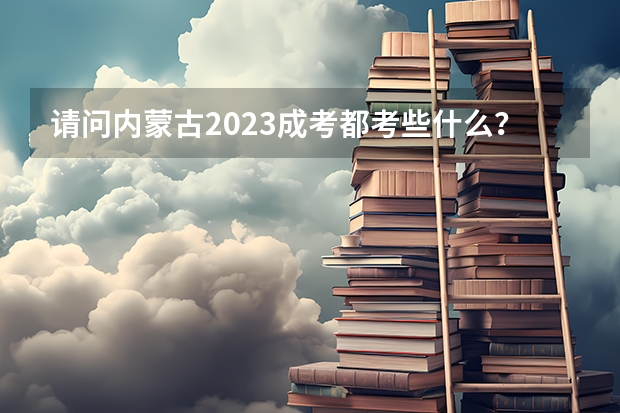 请问内蒙古2023成考都考些什么?考试科目