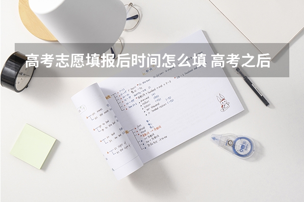 高考志愿填报后时间怎么填 高考之后填报志愿流程