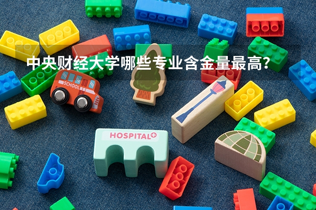 中央财经大学哪些专业含金量最高？