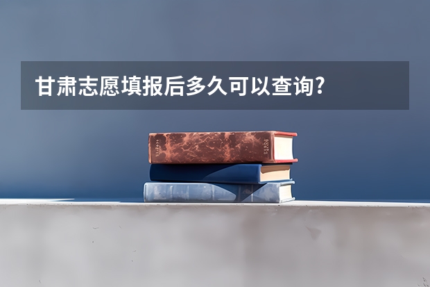 甘肃志愿填报后多久可以查询?