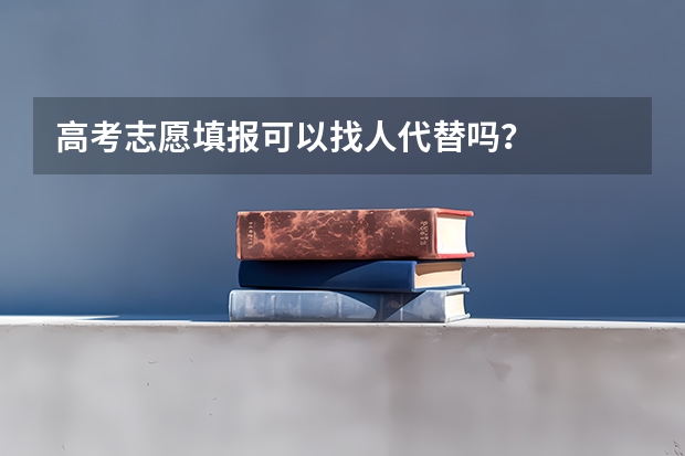 高考志愿填报可以找人代替吗？