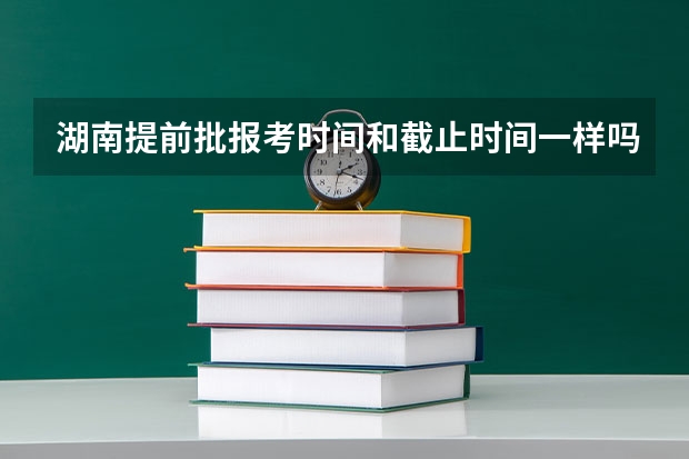 湖南提前批报考时间和截止时间一样吗
