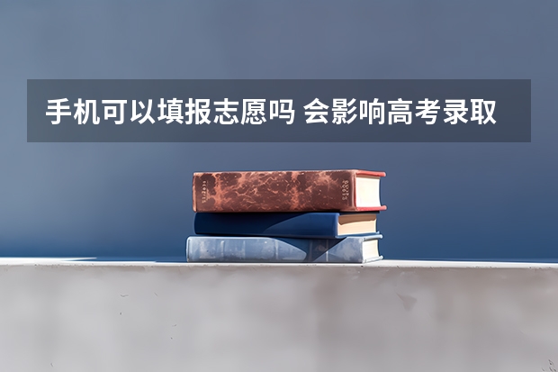 手机可以填报志愿吗 会影响高考录取吗