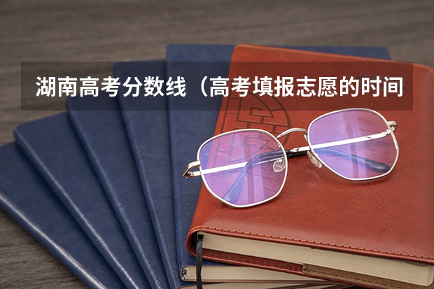 湖南高考分数线（高考填报志愿的时间）