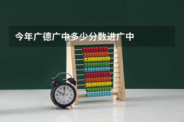 今年广德广中多少分数进广中