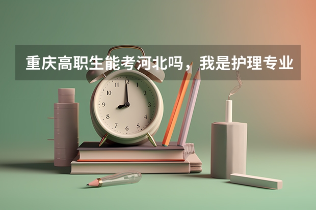 重庆高职生能考河北吗，我是护理专业的，现在面临单招和高考
